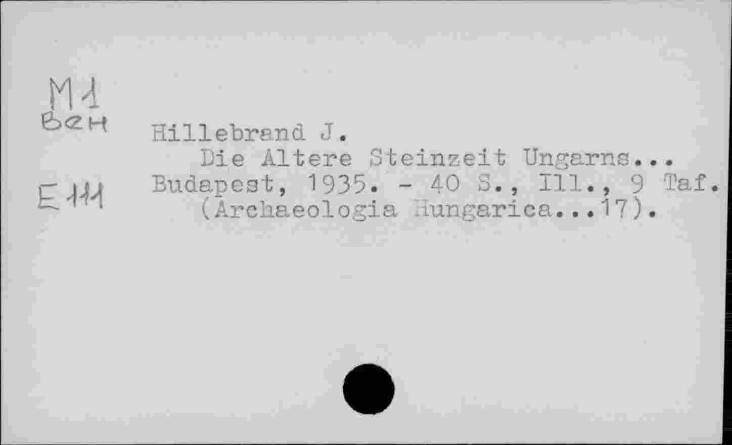 ﻿М4 Ь<2Н
к. W
Hillebrand J.
Die Altere Steinzeit Ungarns... Budapest, 1935. - 40 S., Ill., 9 Taf.
(Archaeologia Hungarica...17).